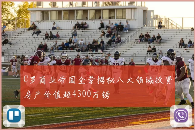 C罗商业帝国全景揭秘八大领域投资房产价值超4300万镑