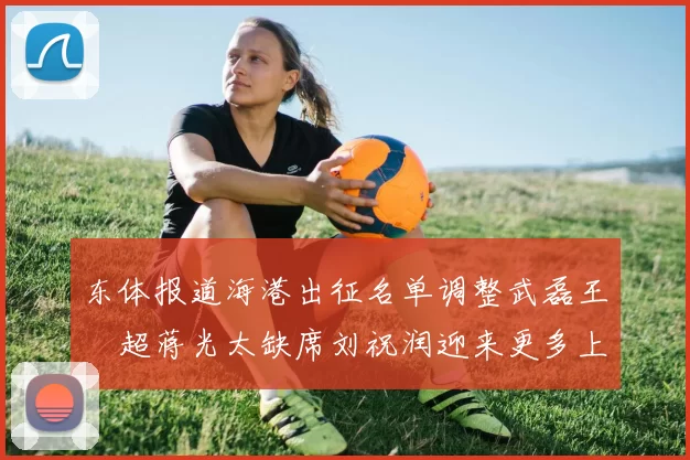 东体报道海港出征名单调整武磊王燊超蒋光太缺席刘祝润迎来更多上场机会