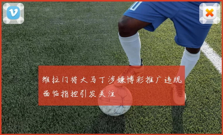 维拉门将大马丁涉嫌博彩推广违规面临指控引发关注