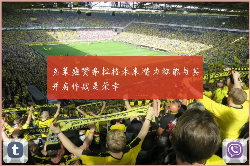 克莱盛赞弗拉格未来潜力称能与其并肩作战是荣幸