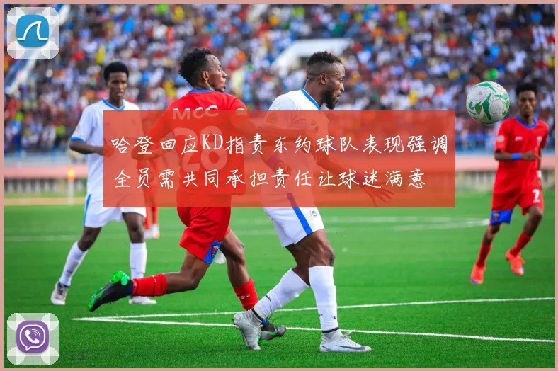 哈登回应KD指责东约球队表现强调全员需共同承担责任让球迷满意