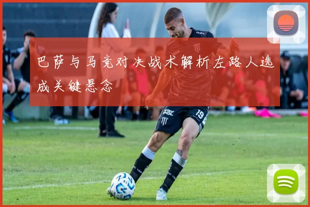 巴萨与马竞对决战术解析左路人选成关键悬念