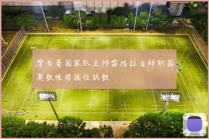 摩洛哥国家队主帅雷格拉吉辞职国奥教练将接任执教