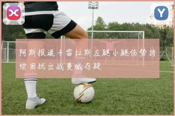 阿斯报道卡雷拉斯左腿小腿伤势持续困扰出战曼城存疑