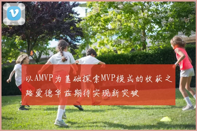 以AMVP为基础探索MVP模式的收获之路爱德华兹期待实现新突破