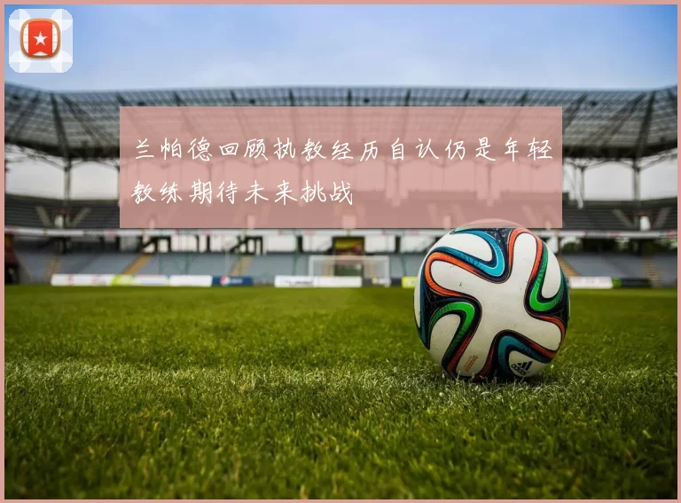 兰帕德回顾执教经历自认仍是年轻教练期待未来挑战