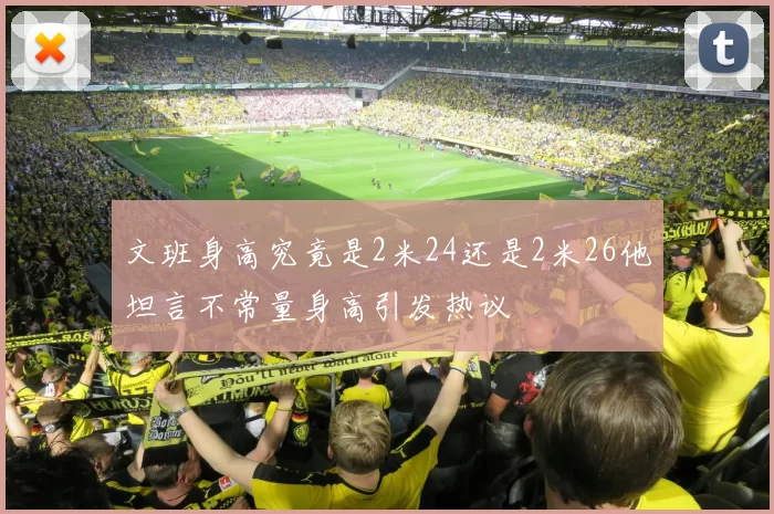 文班身高究竟是2米24还是2米26他坦言不常量身高引发热议