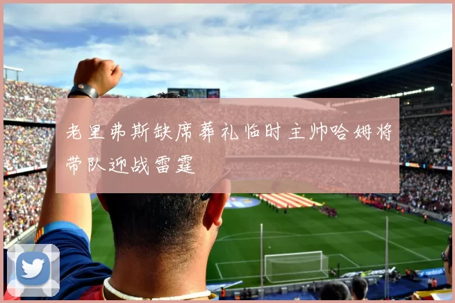 老里弗斯缺席葬礼临时主帅哈姆将带队迎战雷霆