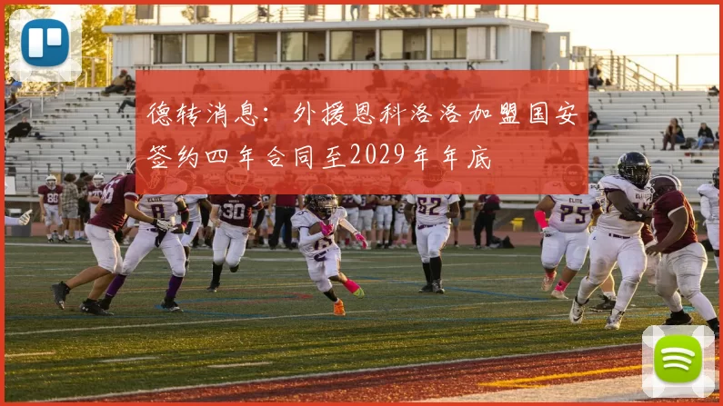 德转消息：外援恩科洛洛加盟国安签约四年合同至2029年年底