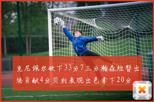 克尼佩尔砍下33分7三分瀚森短暂出场贡献4分贝利表现出色拿下20分