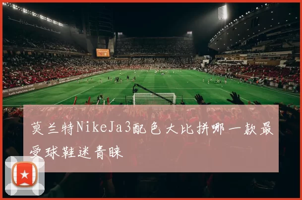 莫兰特NikeJa3配色大比拼哪一款最受球鞋迷青睐