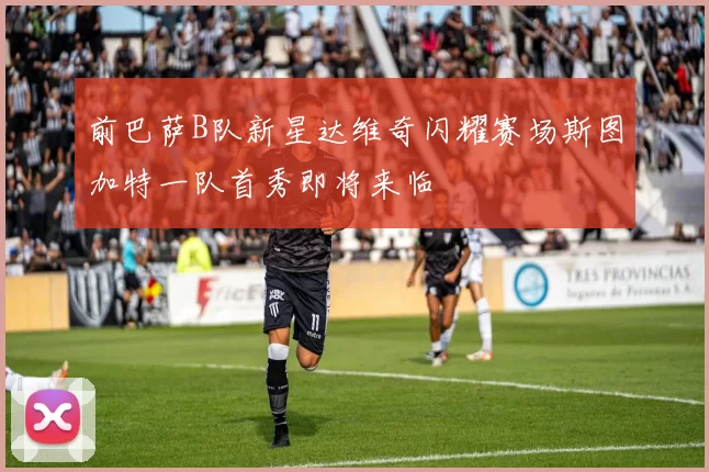 前巴萨B队新星达维奇闪耀赛场斯图加特一队首秀即将来临
