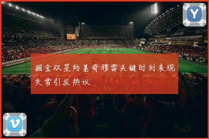 掘金双星约基奇穆雷关键时刻表现失常引发热议