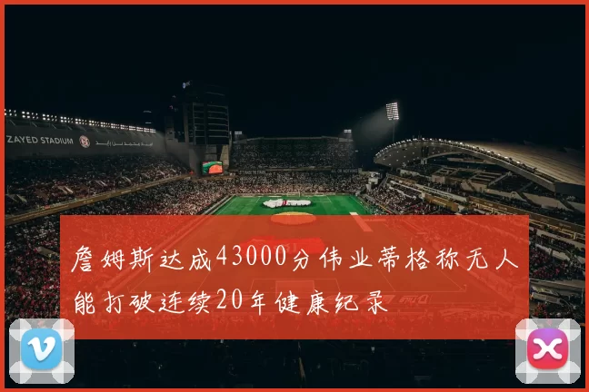 詹姆斯达成43000分伟业蒂格称无人能打破连续20年健康纪录