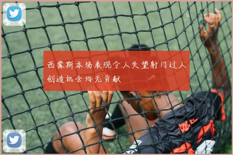 西蒙斯本场表现令人失望射门过人创造机会均无贡献