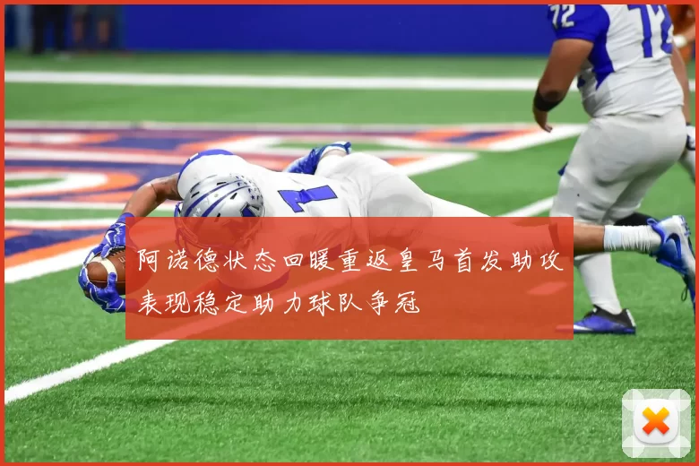 阿诺德状态回暖重返皇马首发助攻表现稳定助力球队争冠