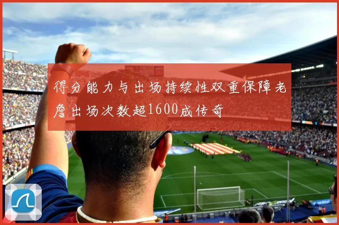 得分能力与出场持续性双重保障老詹出场次数超1600成传奇