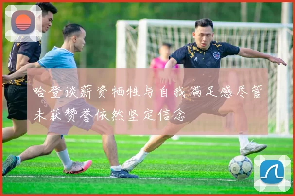 哈登谈薪资牺牲与自我满足感尽管未获赞誉依然坚定信念