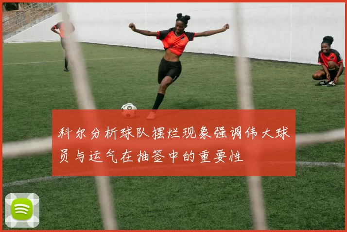 科尔分析球队摆烂现象强调伟大球员与运气在抽签中的重要性