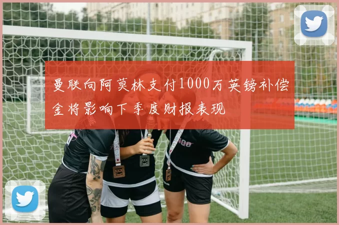 曼联向阿莫林支付1000万英镑补偿金将影响下季度财报表现