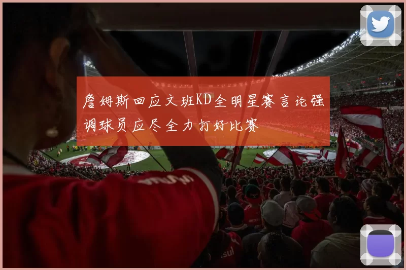 詹姆斯回应文班KD全明星赛言论强调球员应尽全力打好比赛