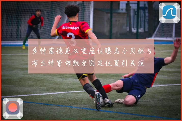 多特蒙德更衣室座位曝光小贝林与布兰特紧邻凯尔固定位置引关注