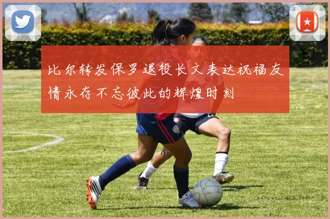 比尔转发保罗退役长文表达祝福友情永存不忘彼此的辉煌时刻