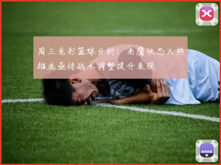 周三竞彩篮球分析：老鹰状态火热雄鹿亟待战术调整提升表现