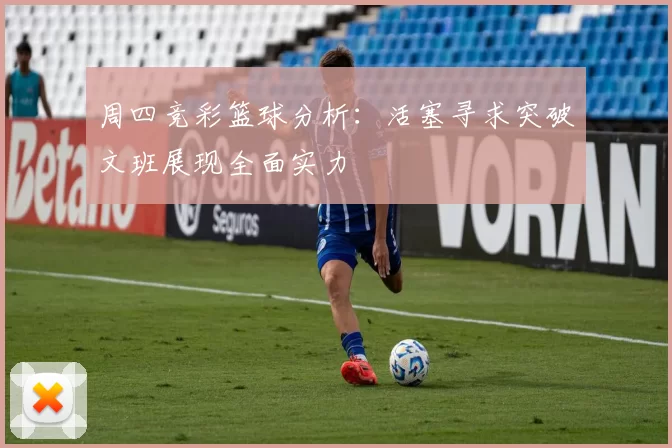 周四竞彩篮球分析：活塞寻求突破文班展现全面实力