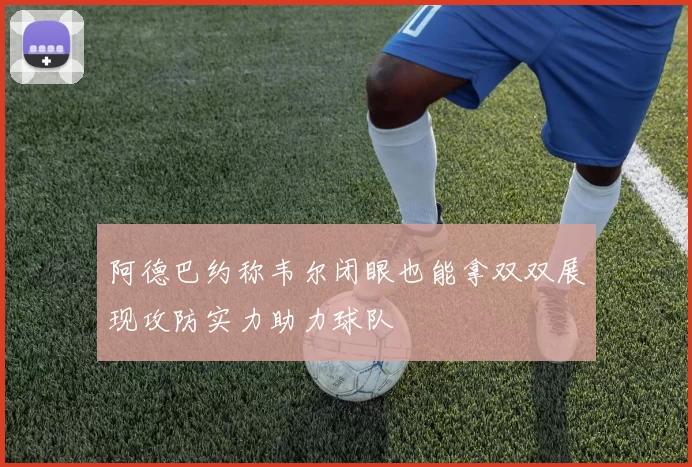 阿德巴约称韦尔闭眼也能拿双双展现攻防实力助力球队