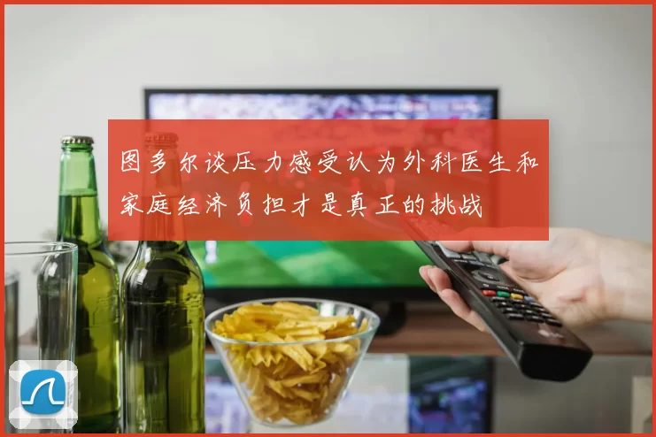 图多尔谈压力感受认为外科医生和家庭经济负担才是真正的挑战