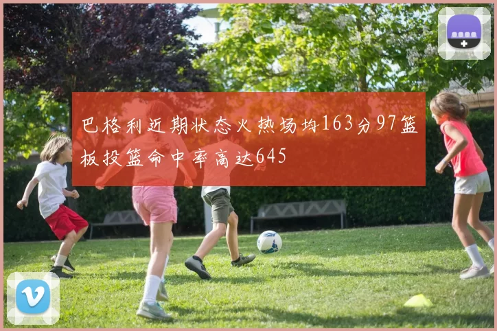 巴格利近期状态火热场均163分97篮板投篮命中率高达645