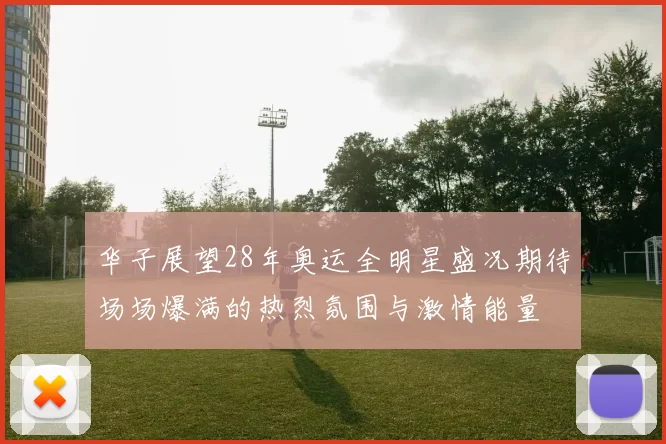 华子展望28年奥运全明星盛况期待场场爆满的热烈氛围与激情能量