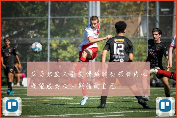 亚马尔发文引发情感猜测深渊内心渴望成为众人期待的自己