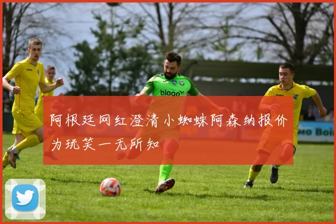 阿根廷网红澄清小蜘蛛阿森纳报价为玩笑一无所知