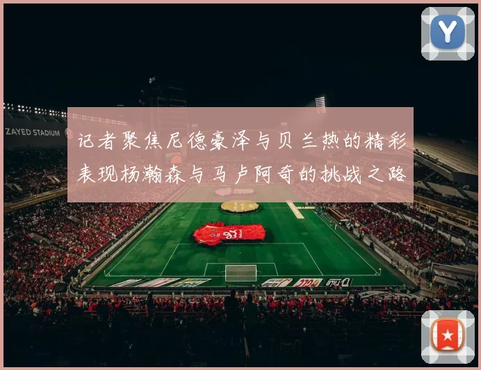 记者聚焦尼德豪泽与贝兰热的精彩表现杨瀚森与马卢阿奇的挑战之路依旧艰难
